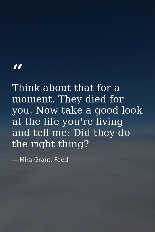 Think about that for a moment. They died for you. Now take a good look at the life you're living and tell me: Did they d — Mira Grant, Feed