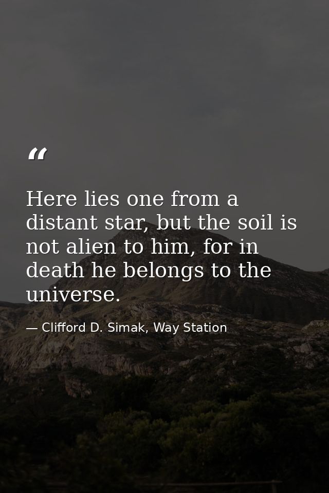 Here lies one from a distant star, but the soil is not alien to him, for in death he belongs to the universe. — Clifford D. Simak, Way Station