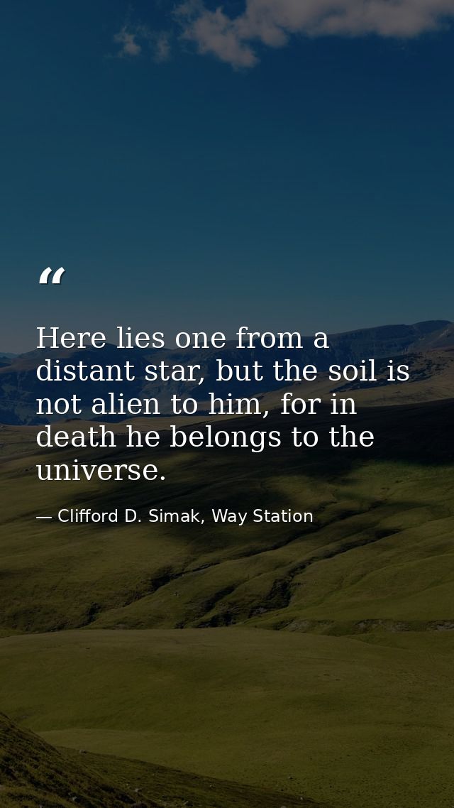 Here lies one from a distant star, but the soil is not alien to him, for in death he belongs to the universe. — Clifford D. Simak, Way Station