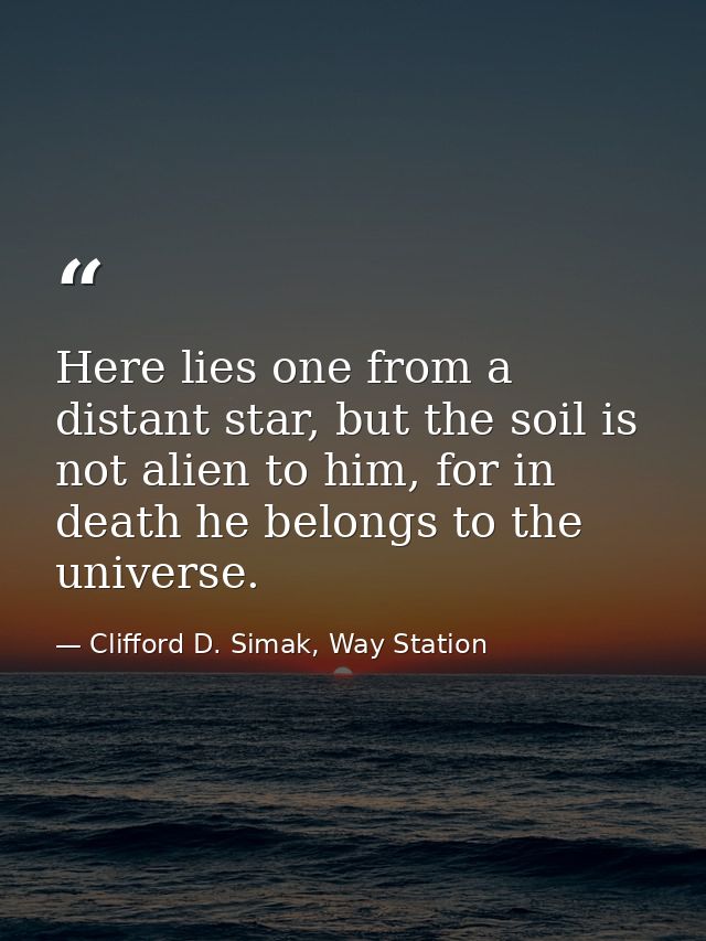 Here lies one from a distant star, but the soil is not alien to him, for in death he belongs to the universe. — Clifford D. Simak, Way Station