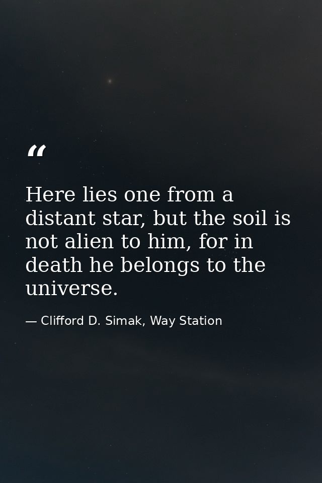 Here lies one from a distant star, but the soil is not alien to him, for in death he belongs to the universe. — Clifford D. Simak, Way Station