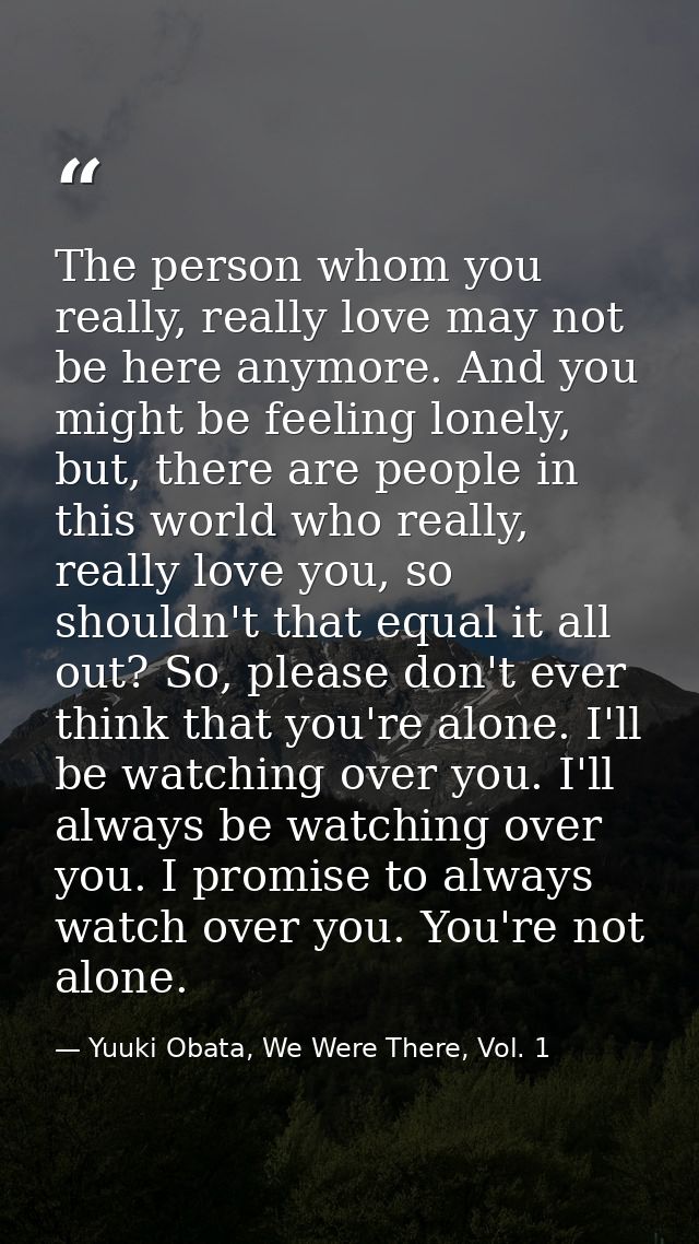 The person whom you really, really love may not be here anymore. And you might be feeling lonely, but, there are people  — Yuuki Obata, We Were There, Vol. 1