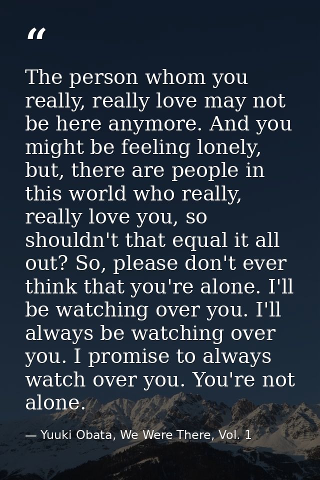 The person whom you really, really love may not be here anymore. And you might be feeling lonely, but, there are people  — Yuuki Obata, We Were There, Vol. 1