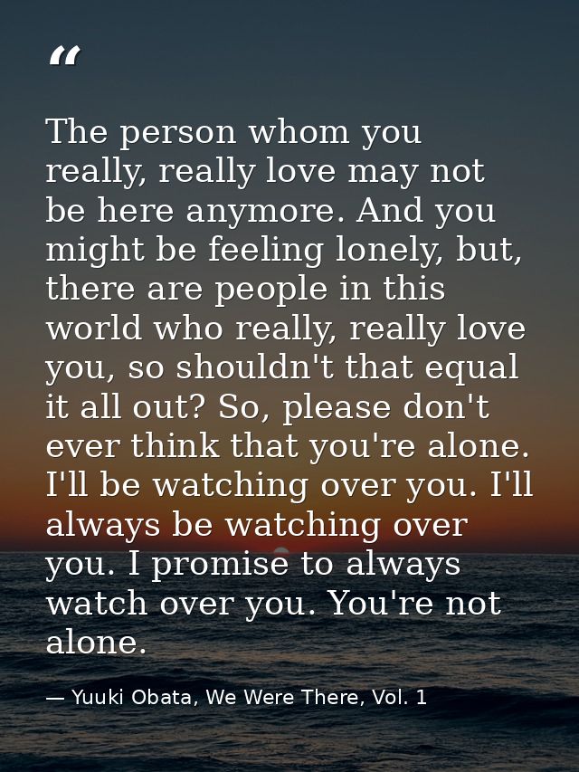 The person whom you really, really love may not be here anymore. And you might be feeling lonely, but, there are people  — Yuuki Obata, We Were There, Vol. 1