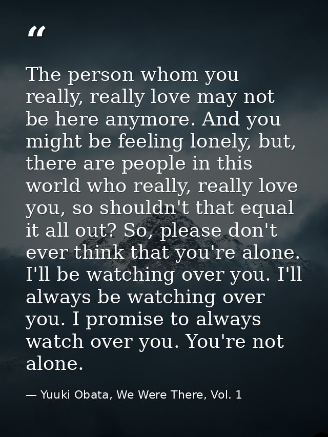 The person whom you really, really love may not be here anymore. And you might be feeling lonely, but, there are people  — Yuuki Obata, We Were There, Vol. 1