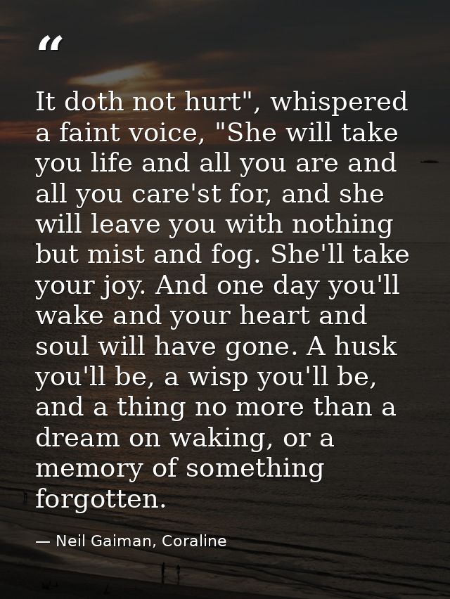 It doth not hurt", whispered a faint voice, "She will take you life and all you are and all you care'st for, and she wil — Neil Gaiman, Coraline