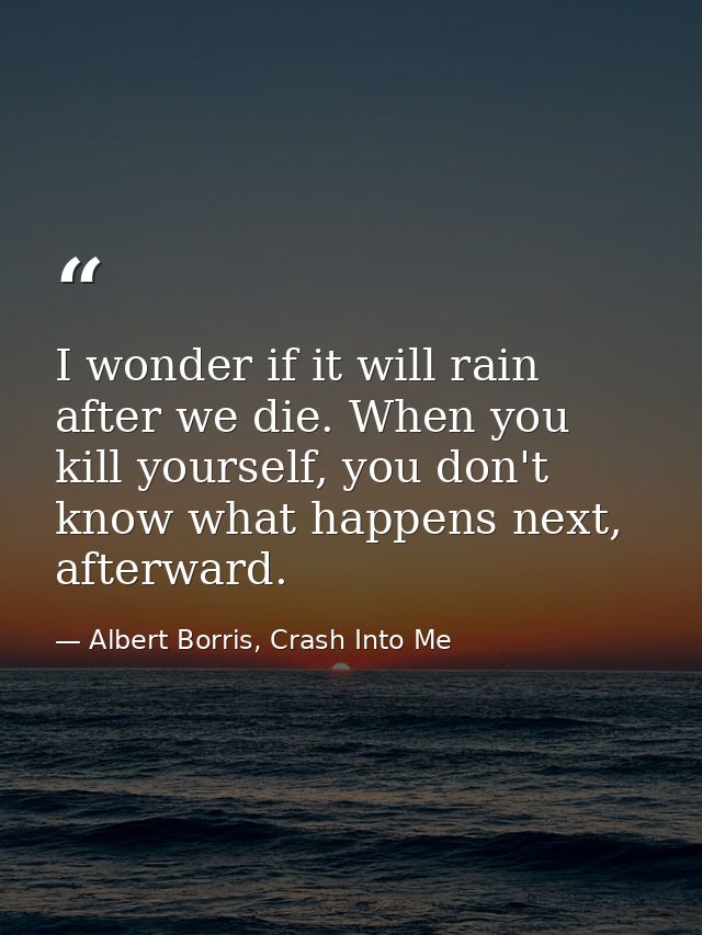 I wonder if it will rain after we die. When you kill yourself, you don't know what happens next, afterward. — Albert Borris, Crash Into Me