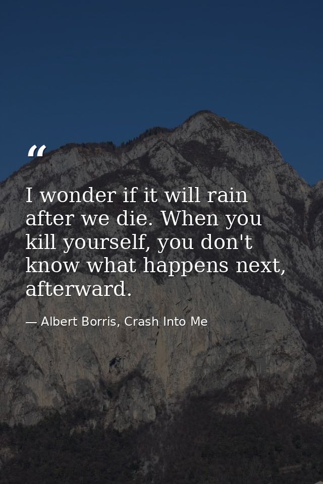 I wonder if it will rain after we die. When you kill yourself, you don't know what happens next, afterward. — Albert Borris, Crash Into Me