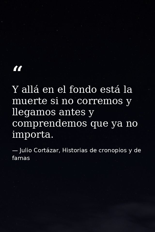 Y allá en el fondo está la muerte si no corremos y llegamos antes y comprendemos que ya no importa. — Julio Cortázar, Historias de cronopios y de famas