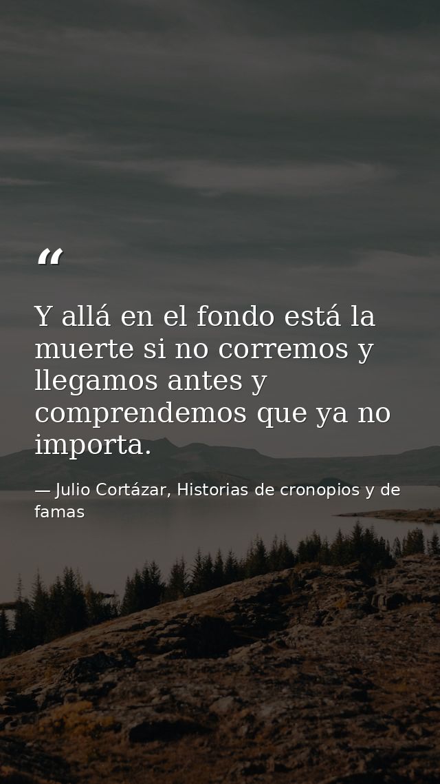 Y allá en el fondo está la muerte si no corremos y llegamos antes y comprendemos que ya no importa. — Julio Cortázar, Historias de cronopios y de famas