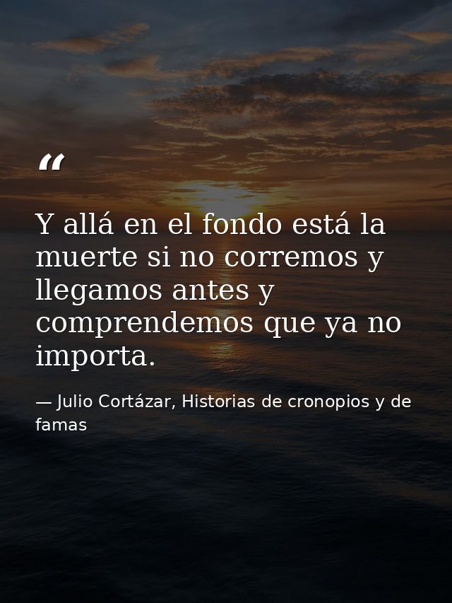 Y allá en el fondo está la muerte si no corremos y llegamos antes y comprendemos que ya no importa. — Julio Cortázar, Historias de cronopios y de famas