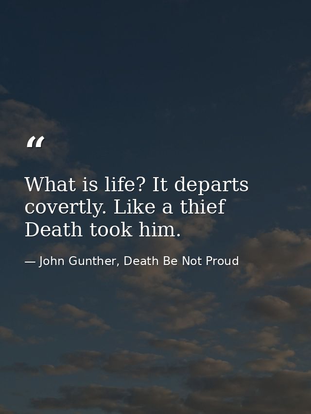What is life? It departs covertly. Like a thief Death took him. — John Gunther, Death Be Not Proud