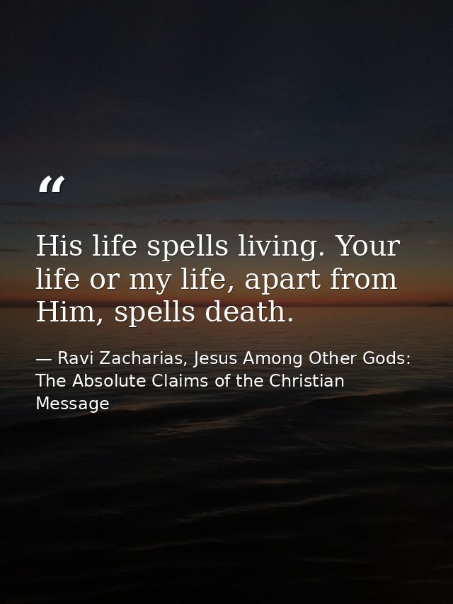 His life spells living. Your life or my life, apart from Him, spells death. — Ravi Zacharias, Jesus Among Other Gods: The Absolute Claims of the Christian Message