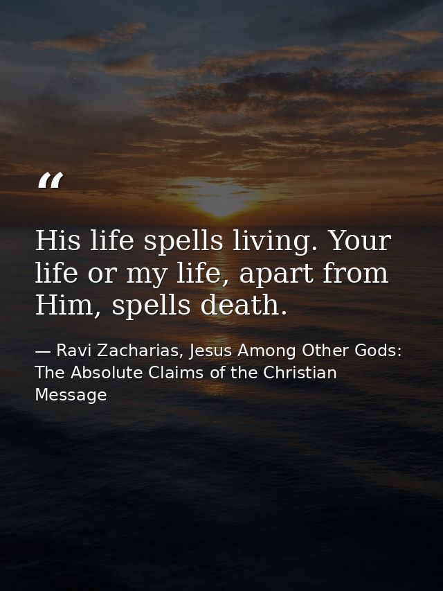 His life spells living. Your life or my life, apart from Him, spells death. — Ravi Zacharias, Jesus Among Other Gods: The Absolute Claims of the Christian Message