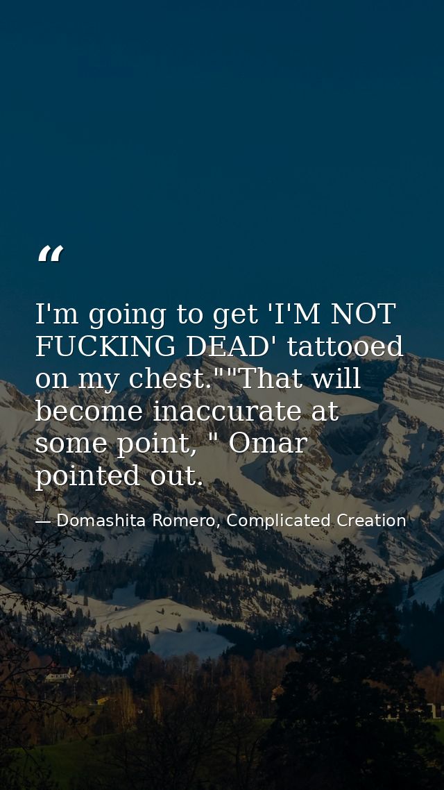 I'm going to get 'I'M NOT FUCKING DEAD' tattooed on my chest.""That will become inaccurate at some point, " Omar pointed — Domashita Romero, Complicated Creation