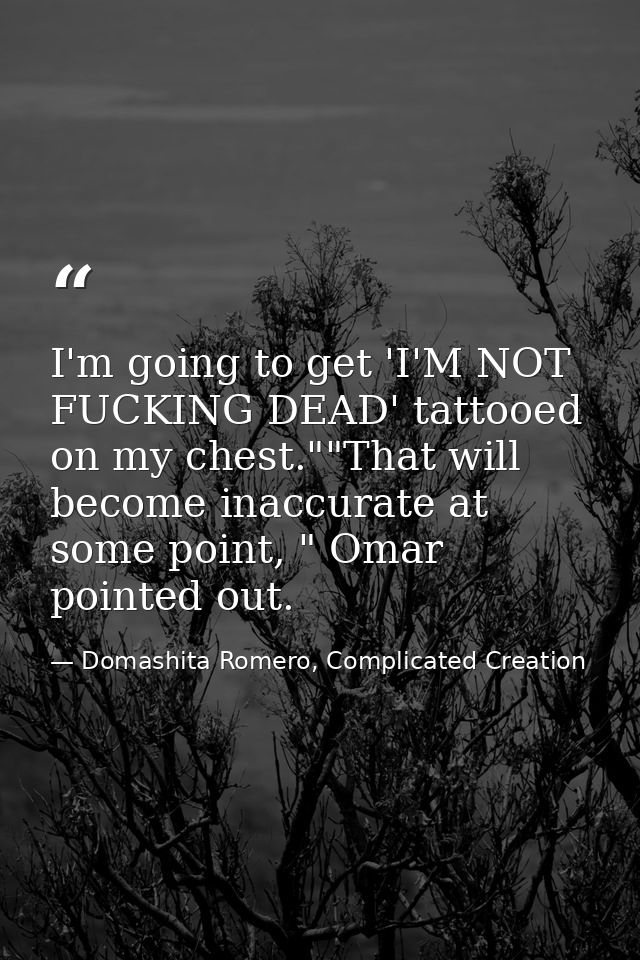I'm going to get 'I'M NOT FUCKING DEAD' tattooed on my chest.""That will become inaccurate at some point, " Omar pointed — Domashita Romero, Complicated Creation