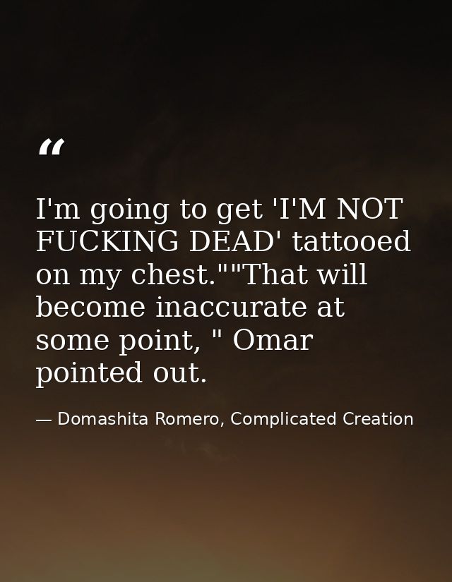 I'm going to get 'I'M NOT FUCKING DEAD' tattooed on my chest.""That will become inaccurate at some point, " Omar pointed — Domashita Romero, Complicated Creation