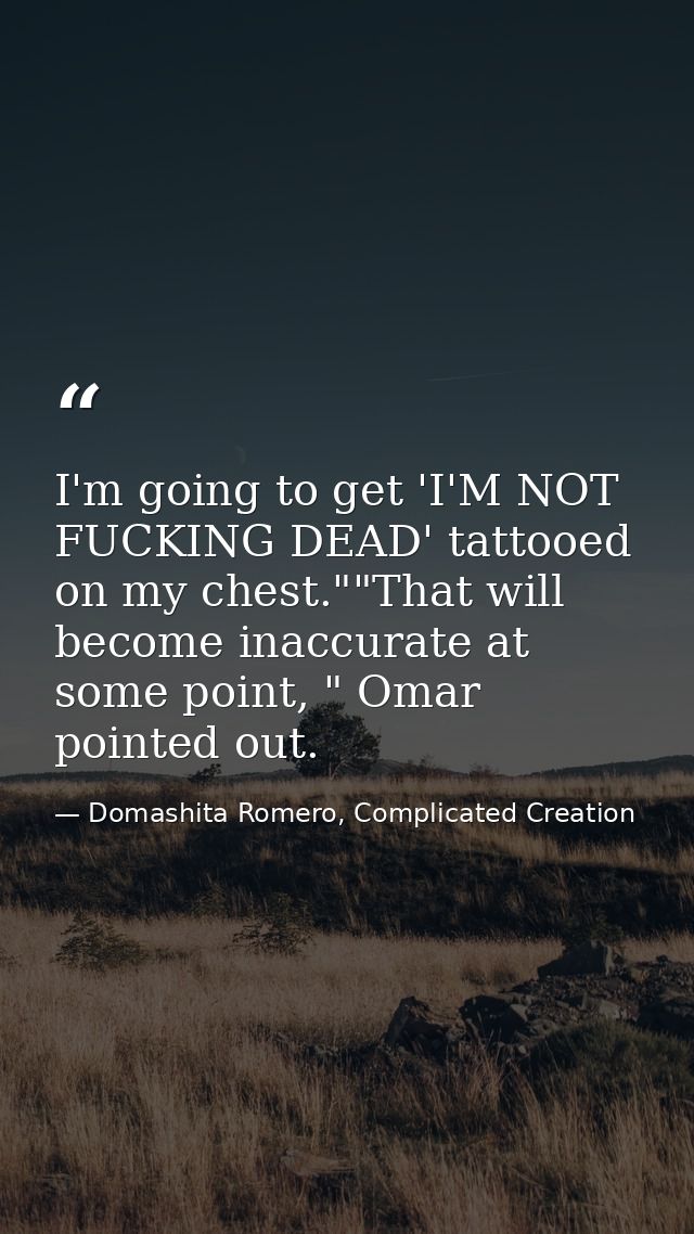 I'm going to get 'I'M NOT FUCKING DEAD' tattooed on my chest.""That will become inaccurate at some point, " Omar pointed — Domashita Romero, Complicated Creation