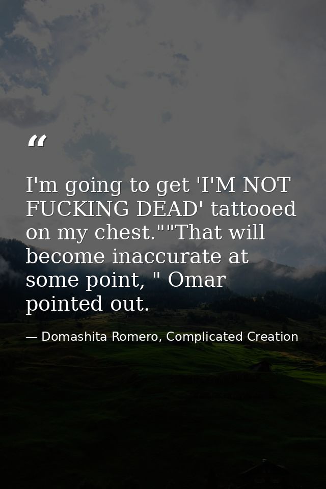 I'm going to get 'I'M NOT FUCKING DEAD' tattooed on my chest.""That will become inaccurate at some point, " Omar pointed — Domashita Romero, Complicated Creation