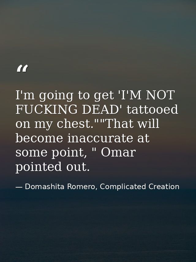 I'm going to get 'I'M NOT FUCKING DEAD' tattooed on my chest.""That will become inaccurate at some point, " Omar pointed — Domashita Romero, Complicated Creation