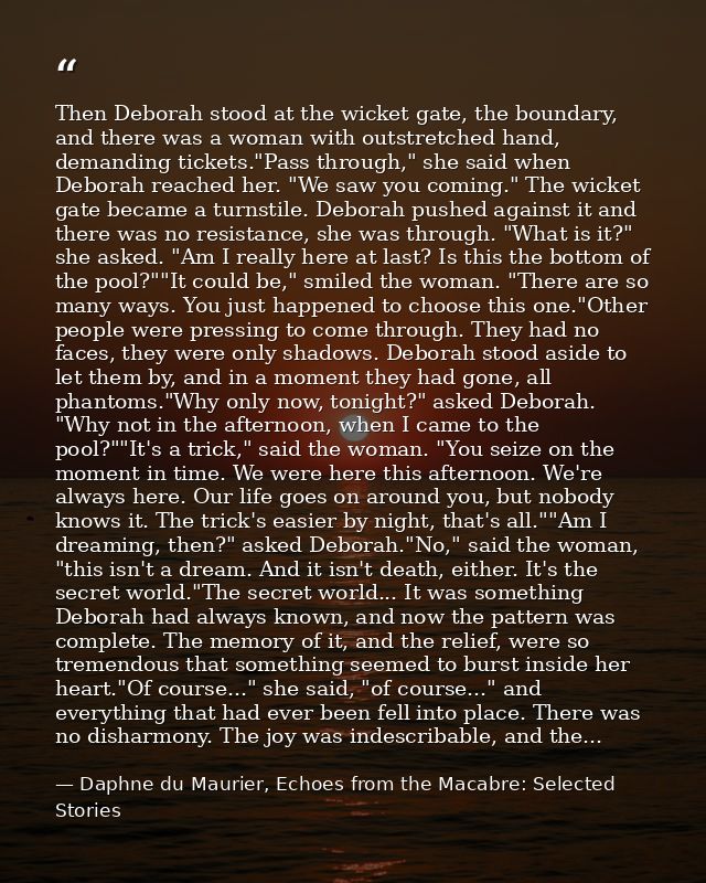 Then Deborah stood at the wicket gate, the boundary, and there was a woman with outstretched hand, demanding tickets."Pa — Daphne du Maurier, Echoes from the Macabre: Selected Stories