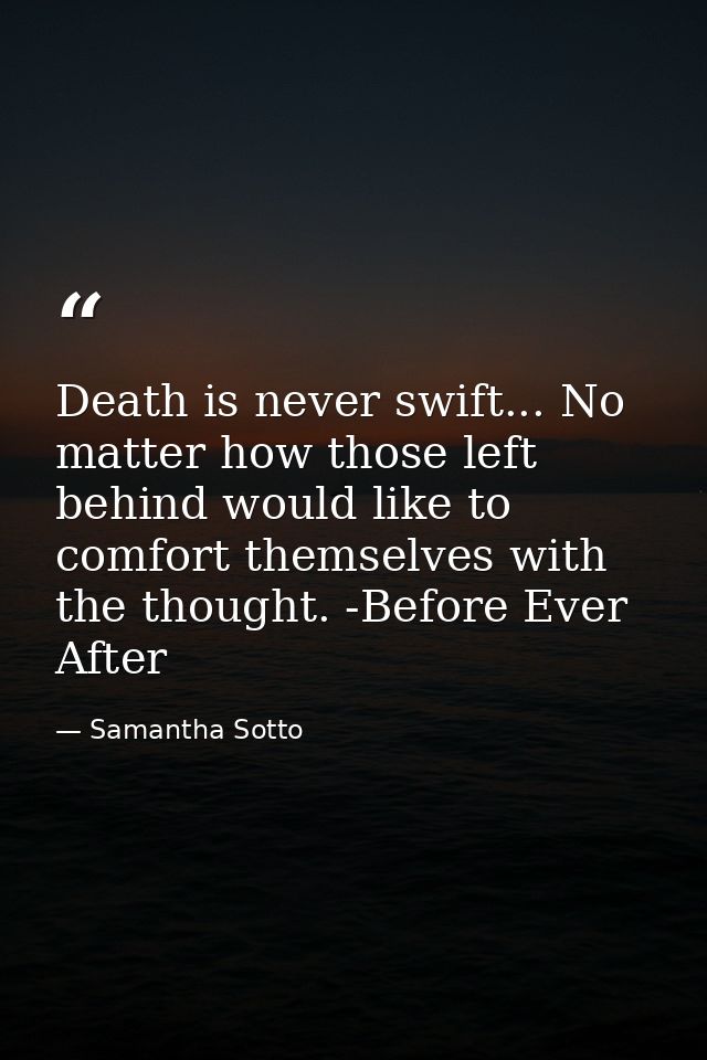 Death is never swift... No matter how those left behind would like to comfort themselves with the thought. -Before Ever  — Samantha Sotto