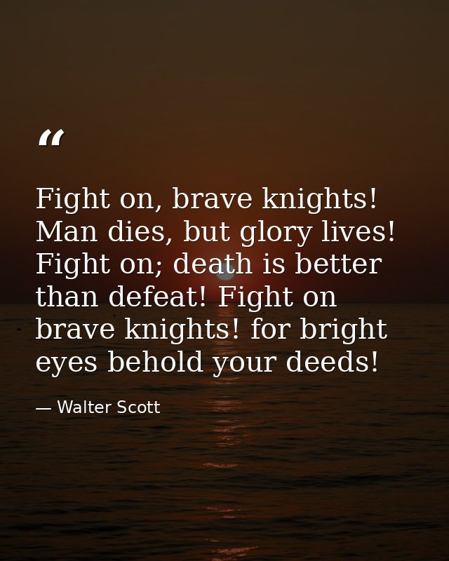 Fight on, brave knights! Man dies, but glory lives! Fight on; death is better than defeat! Fight on brave knights! for b — Walter Scott