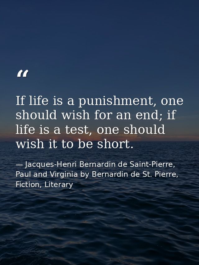 If life is a punishment, one should wish for an end; if life is a test, one should wish it to be short. — Jacques-Henri Bernardin de Saint-Pierre, Paul and Virginia by Bernardin de St. Pierre, Fiction, Literary