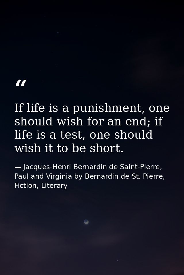 If life is a punishment, one should wish for an end; if life is a test, one should wish it to be short. — Jacques-Henri Bernardin de Saint-Pierre, Paul and Virginia by Bernardin de St. Pierre, Fiction, Literary