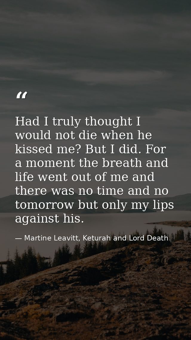 Had I truly thought I would not die when he kissed me? But I did. For a moment the breath and life went out of me and th — Martine Leavitt, Keturah and Lord Death