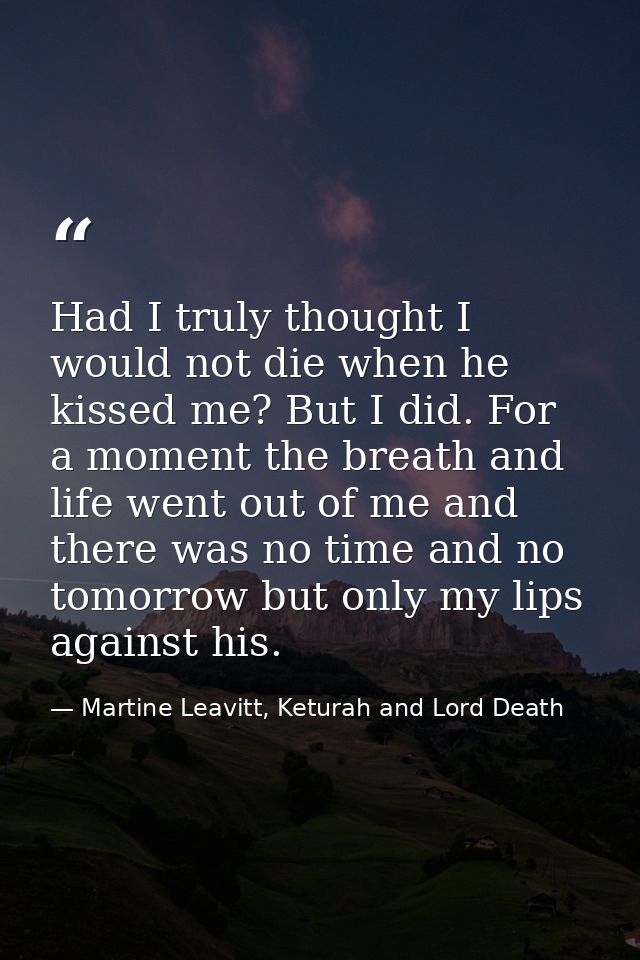 Had I truly thought I would not die when he kissed me? But I did. For a moment the breath and life went out of me and th — Martine Leavitt, Keturah and Lord Death