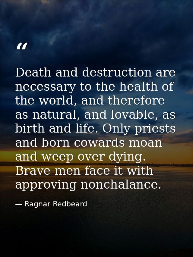 Death and destruction are necessary to the health of the world, and therefore as natural, and lovable, as birth and life — Ragnar Redbeard