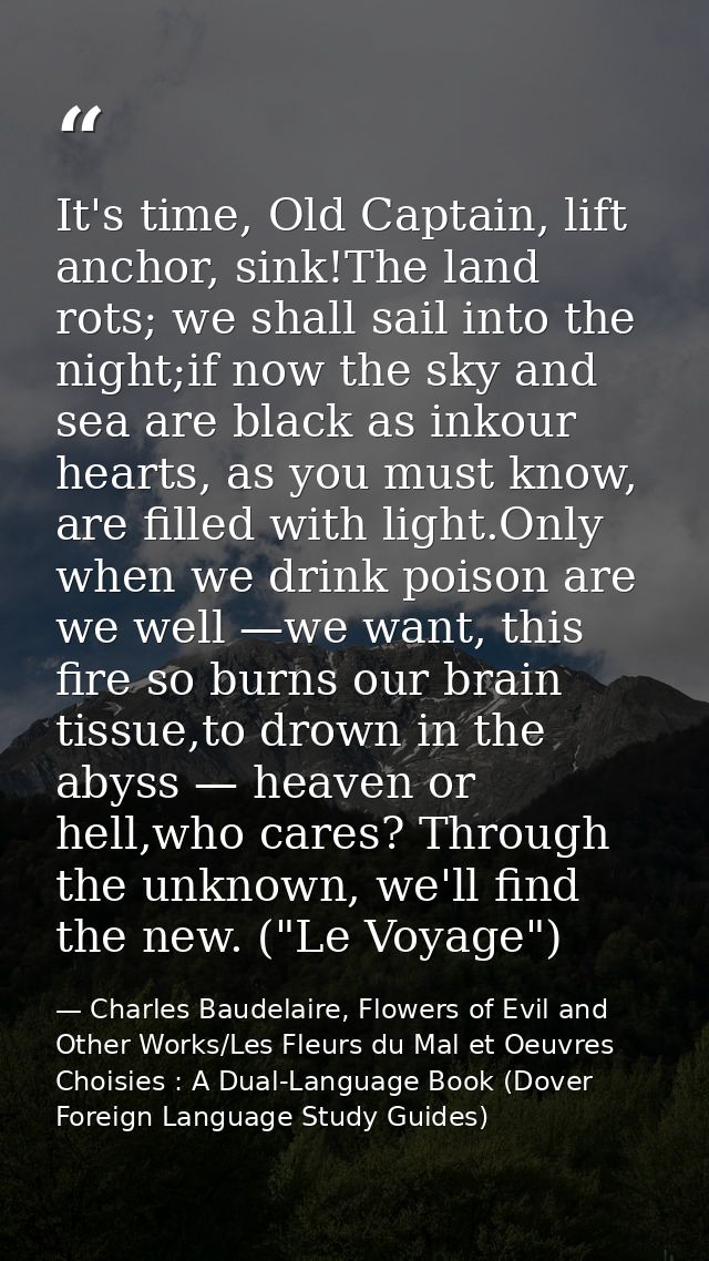 It's time, Old Captain, lift anchor, sink!The land rots; we shall sail into the night;if now the sky and sea are black a — Charles Baudelaire, Flowers of Evil and Other Works/Les Fleurs du Mal et Oeuvres Choisies : A Dual-Language Book (Dover Foreign Language Study Guides)