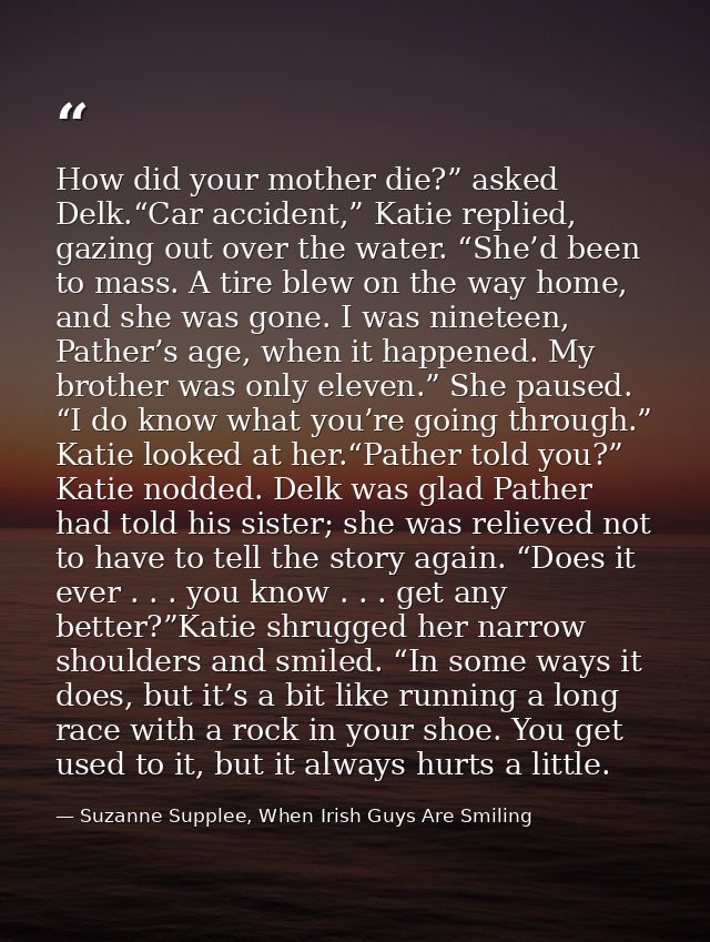 How did your mother die?” asked Delk.“Car accident,” Katie replied, gazing out over the water. “She’d been to mass. A ti — Suzanne Supplee, When Irish Guys Are Smiling