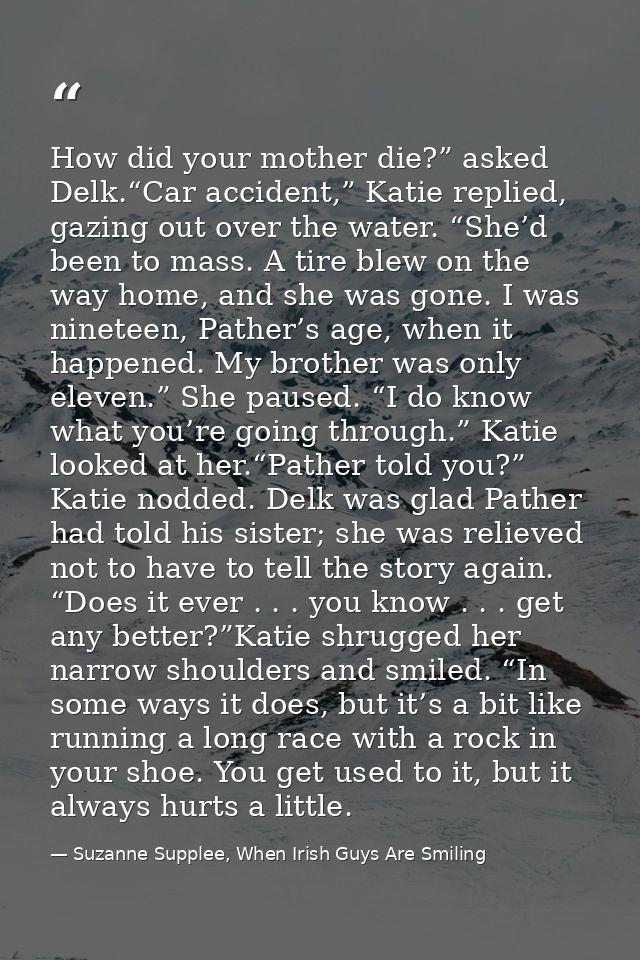 How did your mother die?” asked Delk.“Car accident,” Katie replied, gazing out over the water. “She’d been to mass. A ti — Suzanne Supplee, When Irish Guys Are Smiling