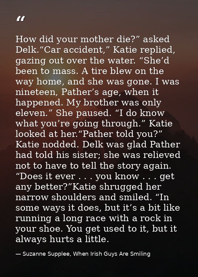 How did your mother die?” asked Delk.“Car accident,” Katie replied, gazing out over the water. “She’d been to mass. A ti — Suzanne Supplee, When Irish Guys Are Smiling