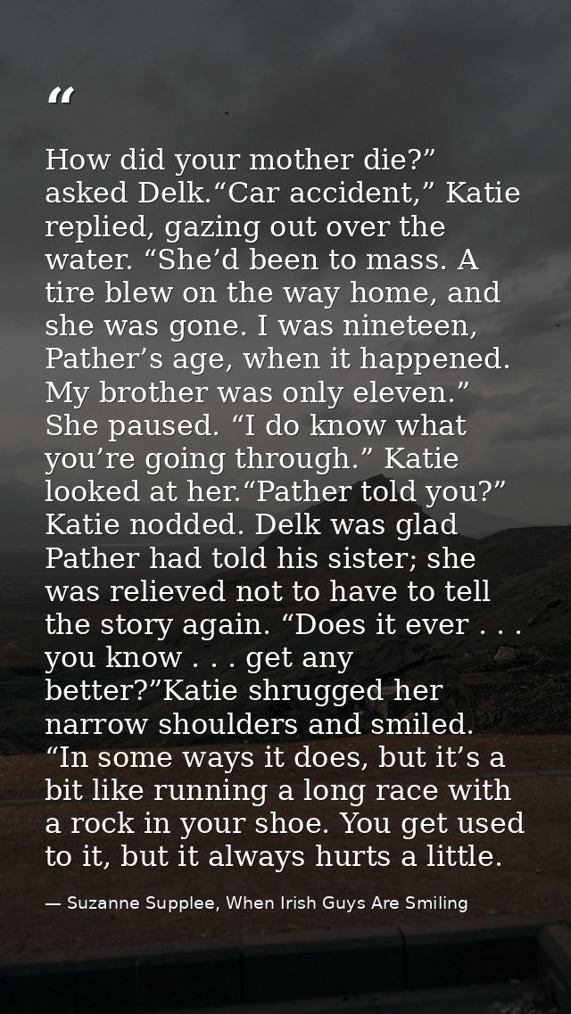How did your mother die?” asked Delk.“Car accident,” Katie replied, gazing out over the water. “She’d been to mass. A ti — Suzanne Supplee, When Irish Guys Are Smiling