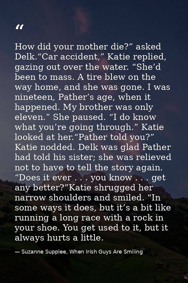 How did your mother die?” asked Delk.“Car accident,” Katie replied, gazing out over the water. “She’d been to mass. A ti — Suzanne Supplee, When Irish Guys Are Smiling