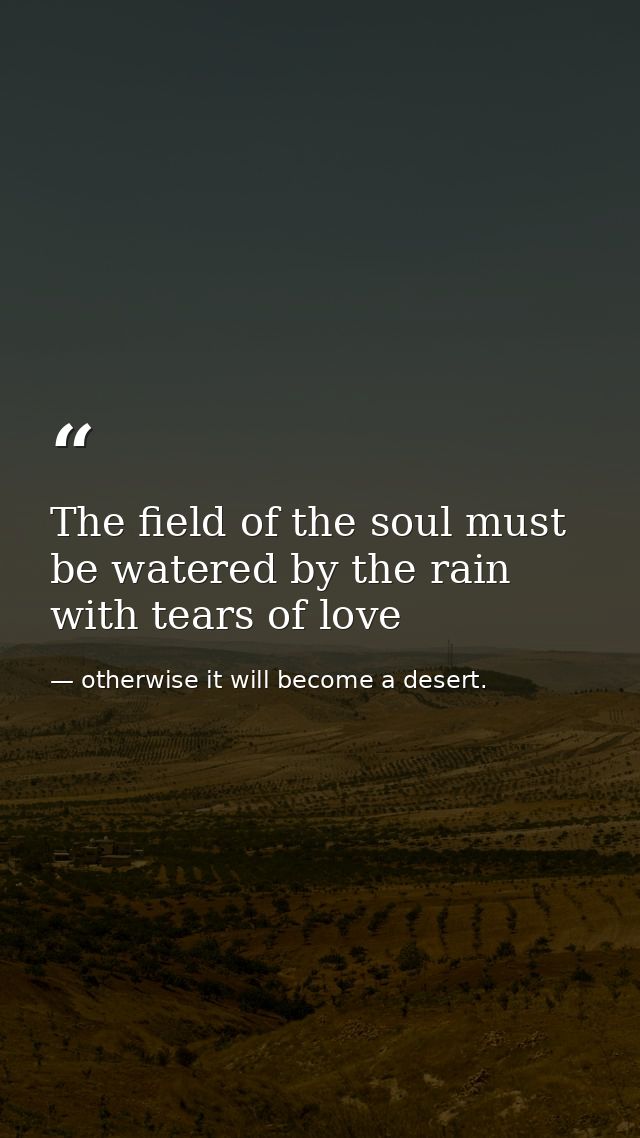 The field of the soul must be watered by the rain with tears of love — otherwise it will become a desert.