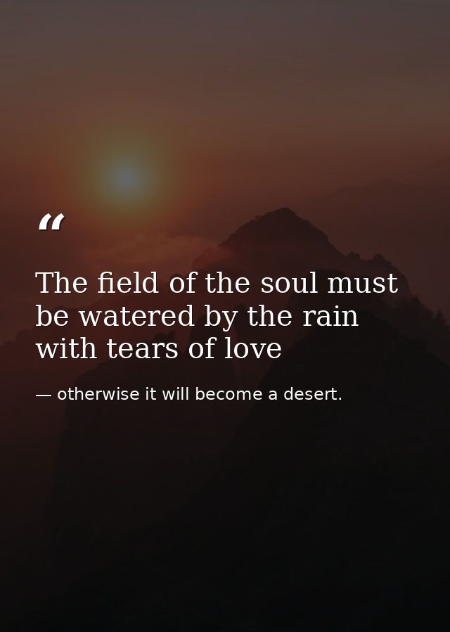 The field of the soul must be watered by the rain with tears of love — otherwise it will become a desert.