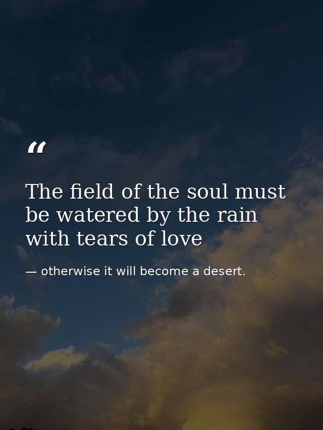 The field of the soul must be watered by the rain with tears of love — otherwise it will become a desert.