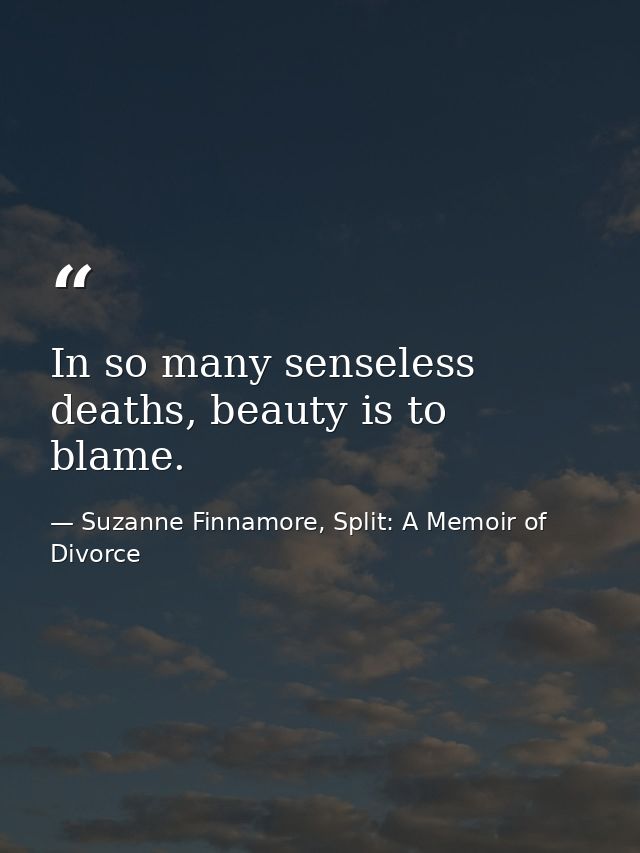 In so many senseless deaths, beauty is to blame. — Suzanne Finnamore, Split: A Memoir of Divorce