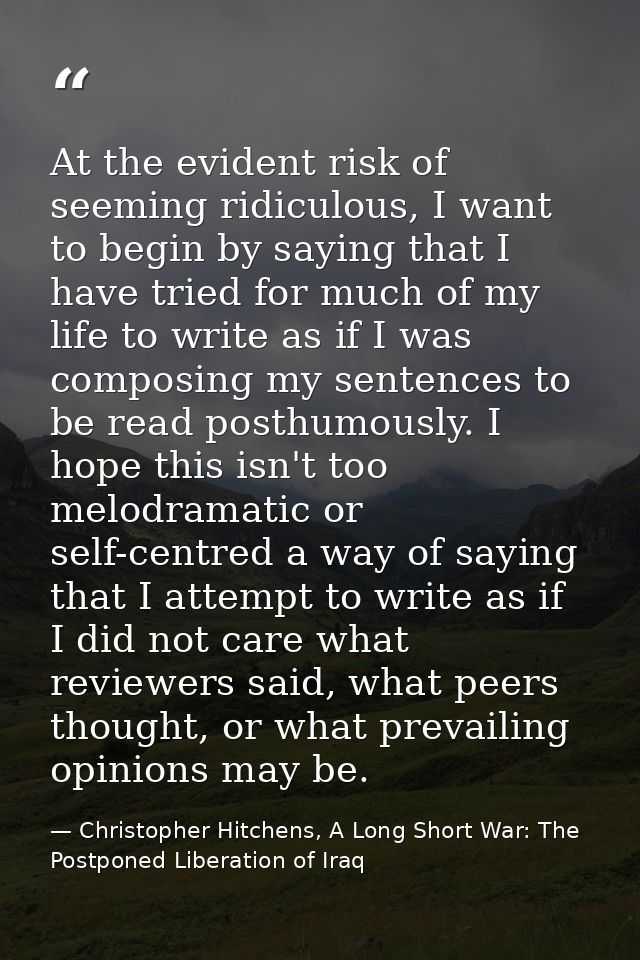 At the evident risk of seeming ridiculous, I want to begin by saying that I have tried for much of my life to write as i — Christopher Hitchens, A Long Short War: The Postponed Liberation of Iraq