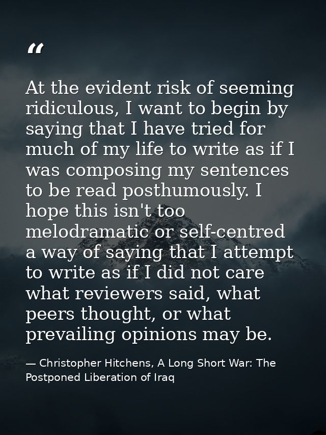 At the evident risk of seeming ridiculous, I want to begin by saying that I have tried for much of my life to write as i — Christopher Hitchens, A Long Short War: The Postponed Liberation of Iraq