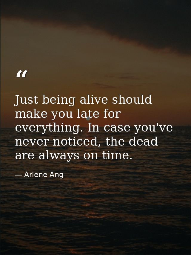 Just being alive should make you late for everything. In case you've never noticed, the dead are always on time. — Arlene Ang