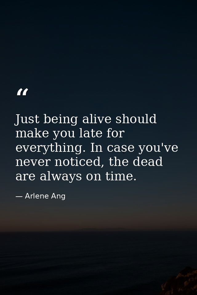 Just being alive should make you late for everything. In case you've never noticed, the dead are always on time. — Arlene Ang