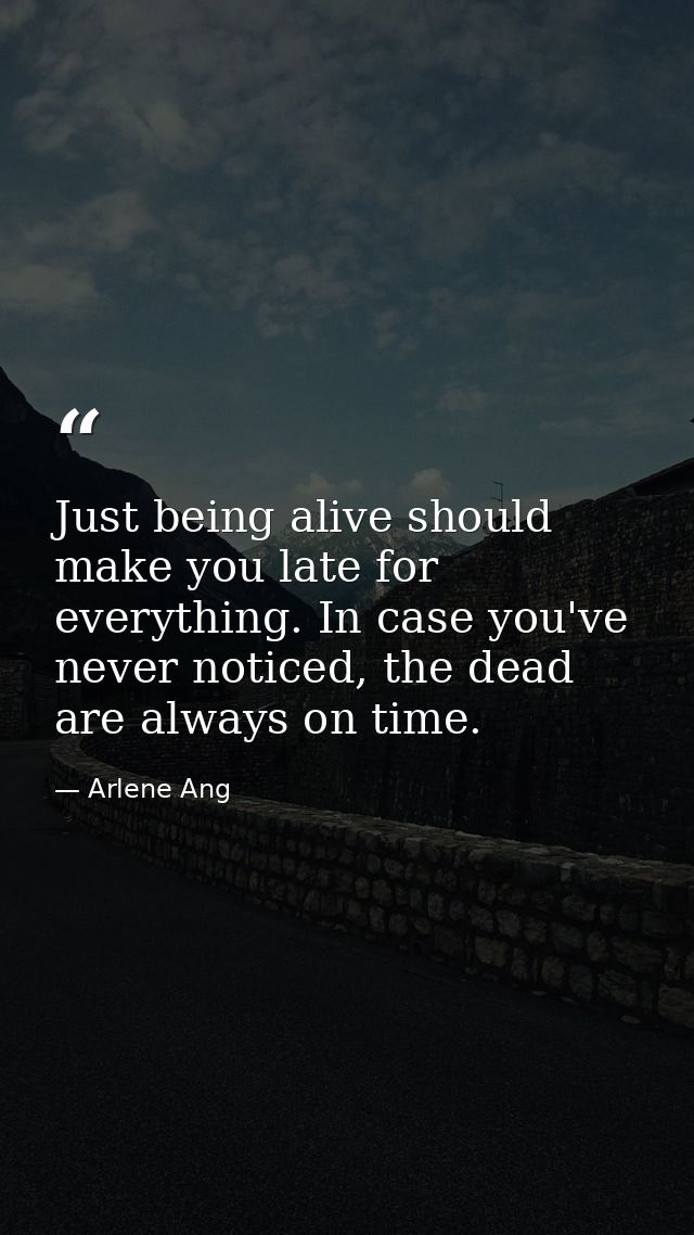 Just being alive should make you late for everything. In case you've never noticed, the dead are always on time. — Arlene Ang