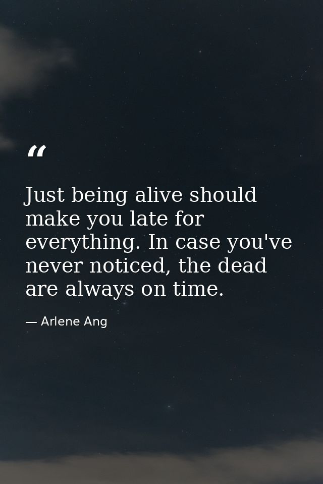 Just being alive should make you late for everything. In case you've never noticed, the dead are always on time. — Arlene Ang