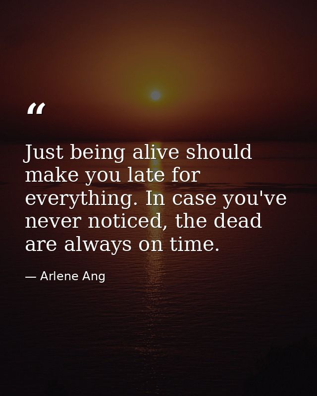Just being alive should make you late for everything. In case you've never noticed, the dead are always on time. — Arlene Ang