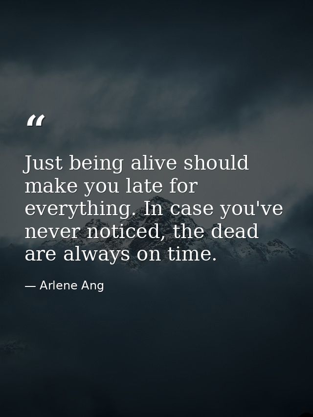 Just being alive should make you late for everything. In case you've never noticed, the dead are always on time. — Arlene Ang